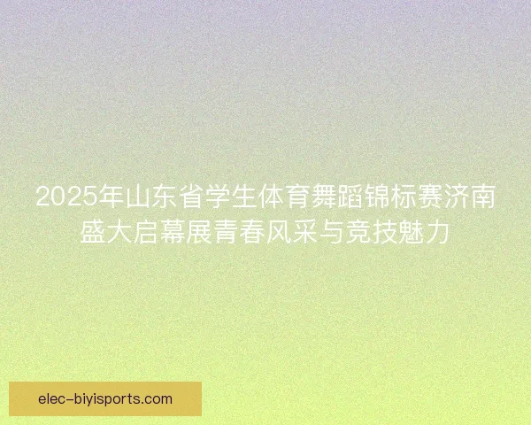 2025年山东省学生体育舞蹈锦标赛济南盛大启幕展青春风采与竞技魅力
