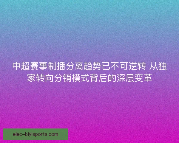 中超赛事制播分离趋势已不可逆转 从独家转向分销模式背后的深层变革