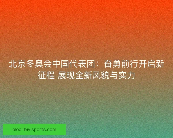 北京冬奥会中国代表团：奋勇前行开启新征程 展现全新风貌与实力